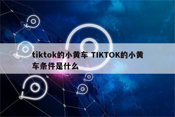 tiktok的小黄车 TIKTOK的小黄车条件是什么
