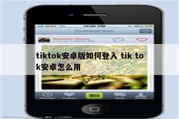 tiktok安卓版如何登入 tik tok安卓怎么用