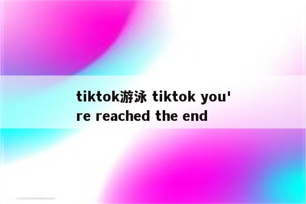 tiktok游泳 tiktok you're reached the end