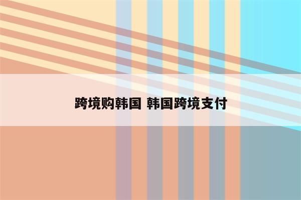 跨境购韩国 韩国跨境支付