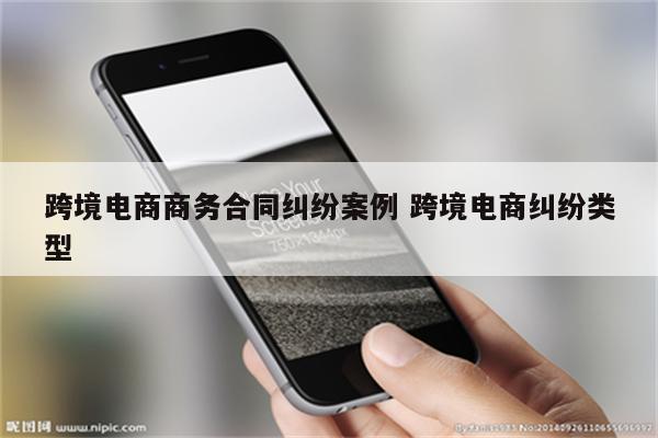 跨境电商商务合同纠纷案例 跨境电商纠纷类型