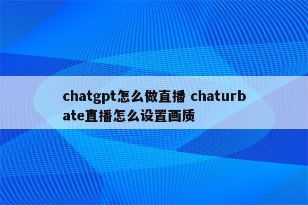 chatgpt怎么做直播 chaturbate直播怎么设置画质