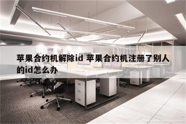 苹果合约机解除id 苹果合约机注册了别人的id怎么办