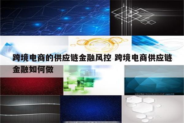 跨境电商的供应链金融风控 跨境电商供应链金融如何做