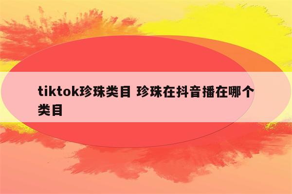 tiktok珍珠类目 珍珠在抖音播在哪个类目