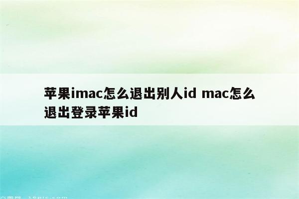 苹果imac怎么退出别人id mac怎么退出登录苹果id