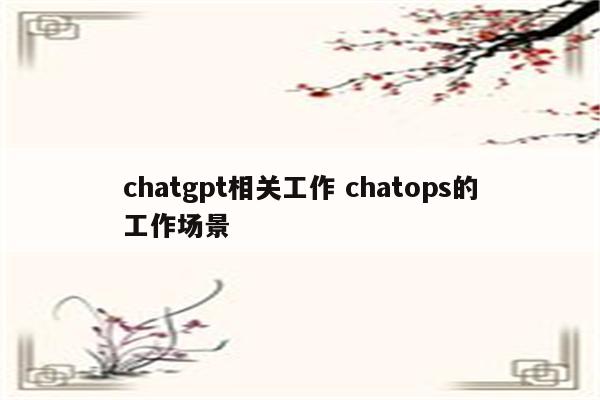 chatgpt相关工作 chatops的工作场景