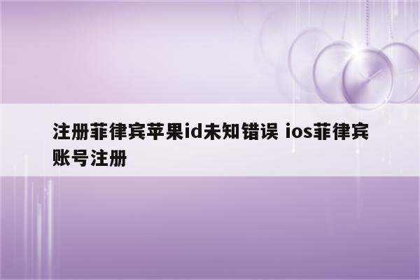 注册菲律宾苹果id未知错误 ios菲律宾账号注册