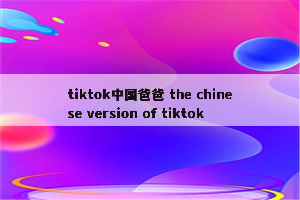 tiktok中国爸爸 the chinese version of tiktok