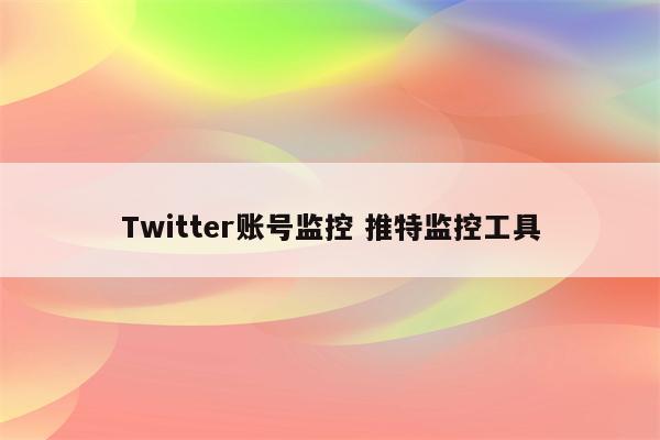 Twitter账号监控 推特监控工具