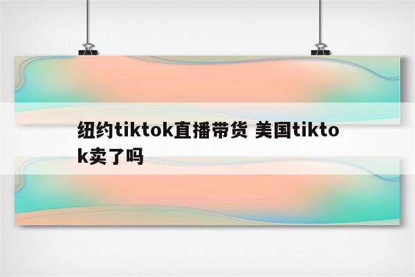 纽约tiktok直播带货 美国tiktok卖了吗