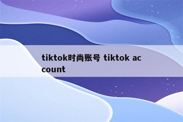 tiktok时尚账号 tiktok account