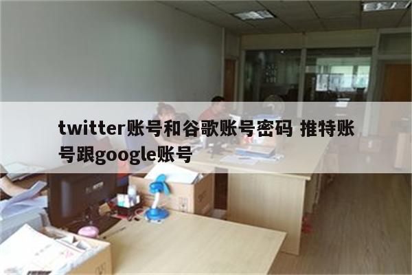 twitter账号和谷歌账号密码 推特账号跟google账号