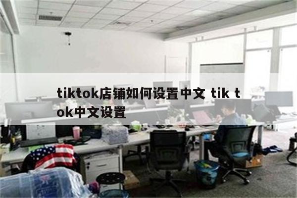 tiktok店铺如何设置中文 tik tok中文设置