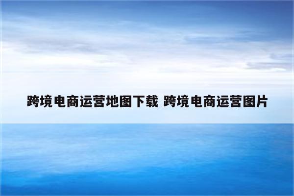 跨境电商运营地图下载 跨境电商运营图片