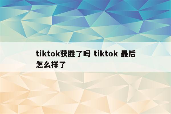 tiktok获胜了吗 tiktok 最后怎么样了