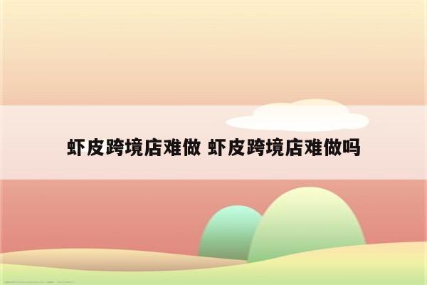 虾皮跨境店难做 虾皮跨境店难做吗