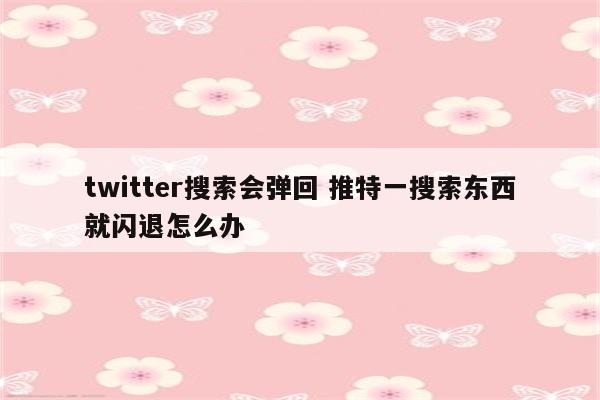 twitter搜索会弹回 推特一搜索东西就闪退怎么办