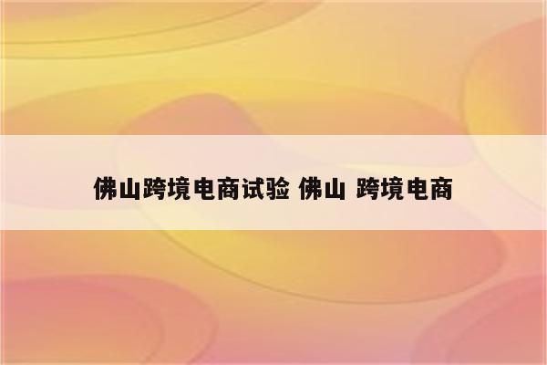 佛山跨境电商试验 佛山 跨境电商