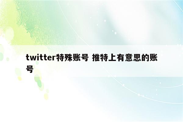 twitter特殊账号 推特上有意思的账号