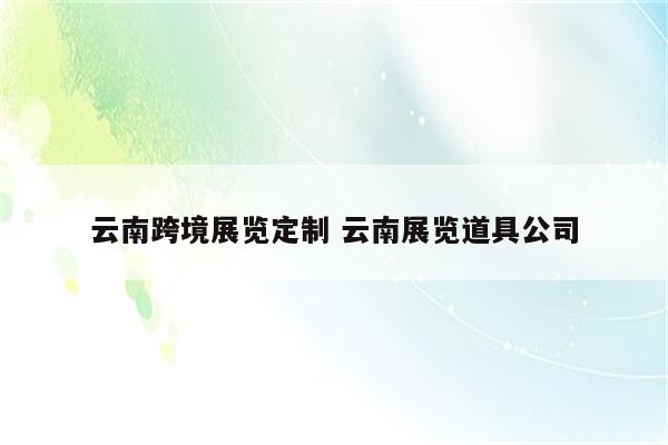 云南跨境展览定制 云南展览道具公司
