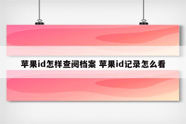 苹果id怎样查阅档案 苹果id记录怎么看