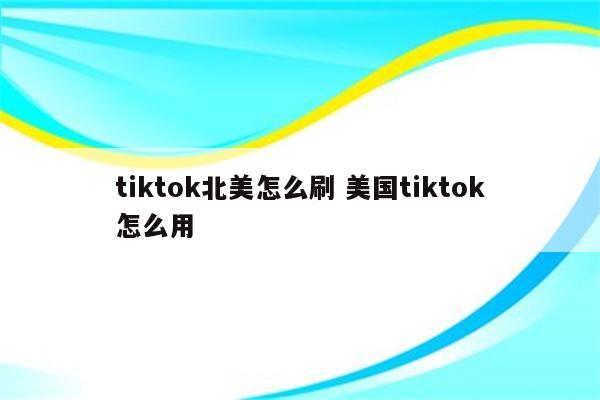 tiktok北美怎么刷 美国tiktok怎么用