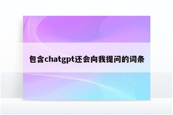 包含chatgpt还会向我提问的词条