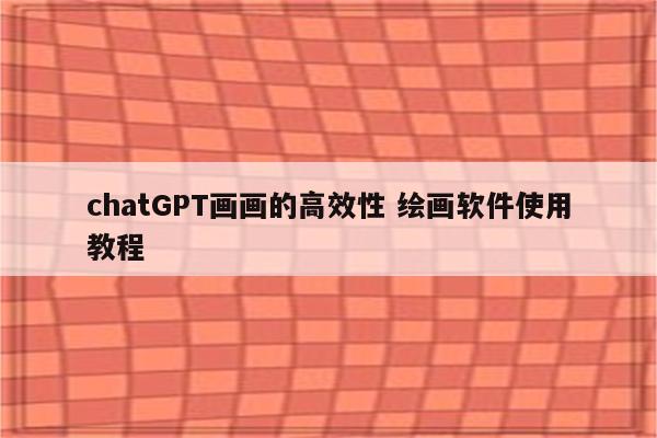 chatGPT画画的高效性 绘画软件使用教程