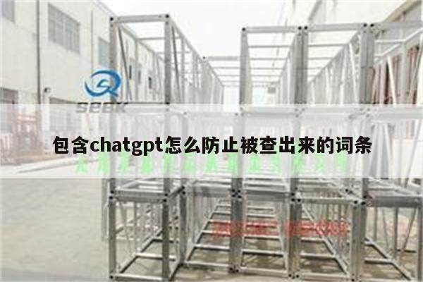包含chatgpt怎么防止被查出来的词条