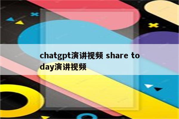 chatgpt演讲视频 share today演讲视频
