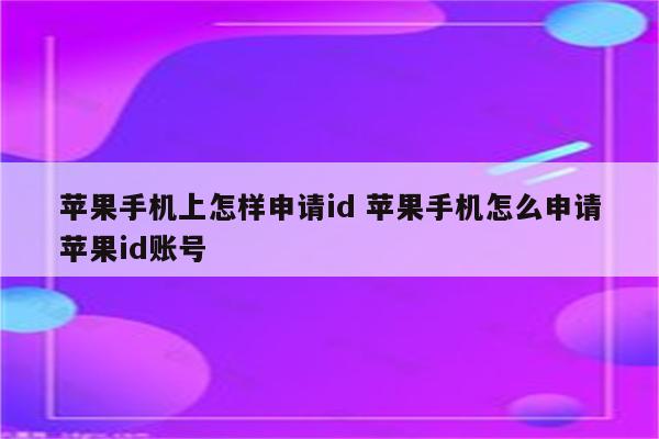 苹果手机上怎样申请id 苹果手机怎么申请苹果id账号