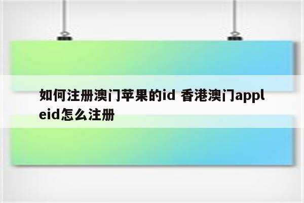 如何注册澳门苹果的id 香港澳门appleid怎么注册