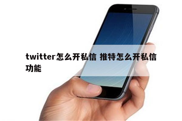 twitter怎么开私信 推特怎么开私信功能