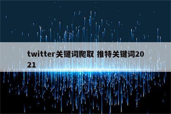 twitter关键词爬取 推特关键词2021