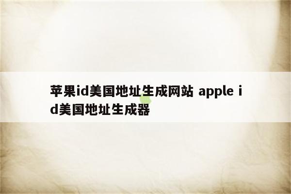 苹果id美国地址生成网站 apple id美国地址生成器