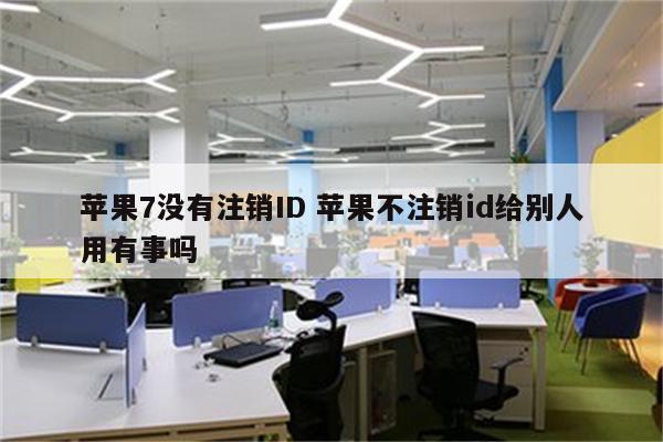 苹果7没有注销ID 苹果不注销id给别人用有事吗