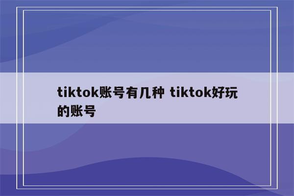 tiktok账号有几种 tiktok好玩的账号
