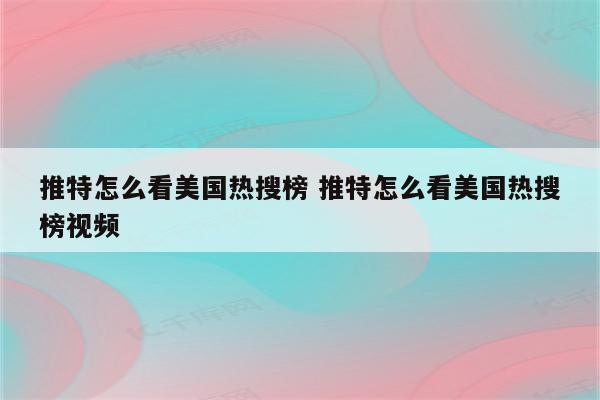推特怎么看美国热搜榜 推特怎么看美国热搜榜视频
