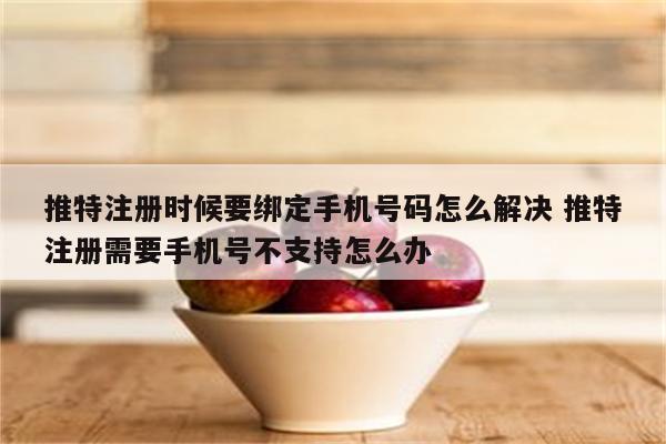 推特注册时候要绑定手机号码怎么解决 推特注册需要手机号不支持怎么办