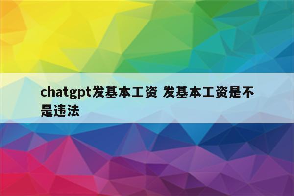 chatgpt发基本工资 发基本工资是不是违法
