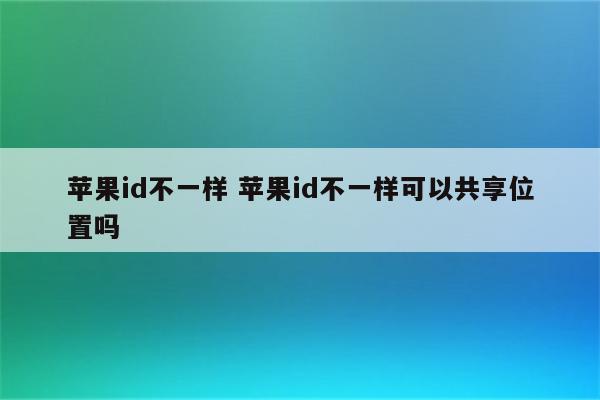 苹果id不一样 苹果id不一样可以共享位置吗