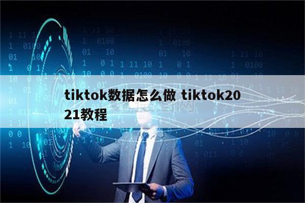 tiktok数据怎么做 tiktok2021教程