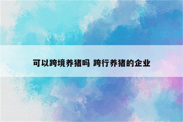 可以跨境养猪吗 跨行养猪的企业