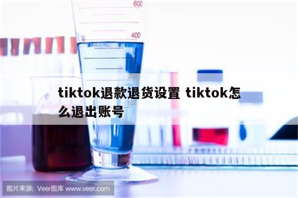 tiktok退款退货设置 tiktok怎么退出账号