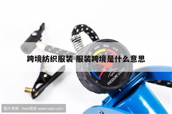 跨境纺织服装 服装跨境是什么意思