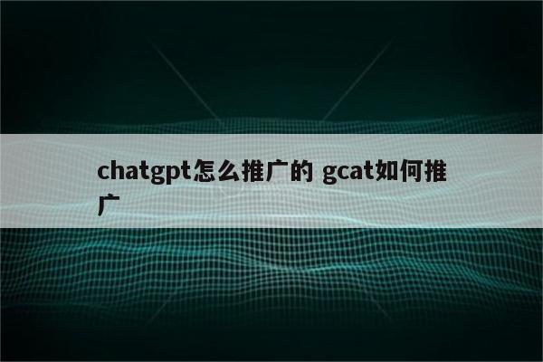chatgpt怎么推广的 gcat如何推广