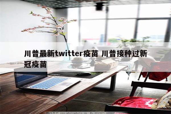 川普最新twitter疫苗 川普接种过新冠疫苗