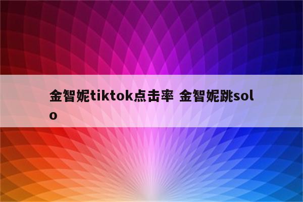 金智妮tiktok点击率 金智妮跳solo