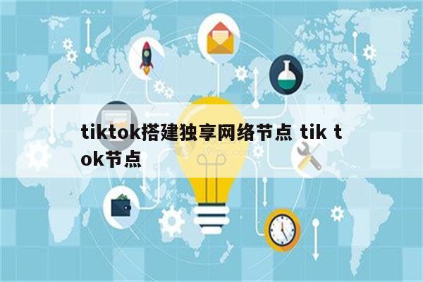 tiktok搭建独享网络节点 tik tok节点